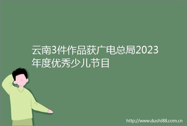 云南3件作品获广电总局2023年度优秀少儿节目