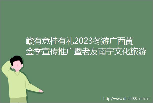 赣有意桂有礼2023冬游广西黄金季宣传推广暨老友南宁文化旅游招商与推介会在南昌举行