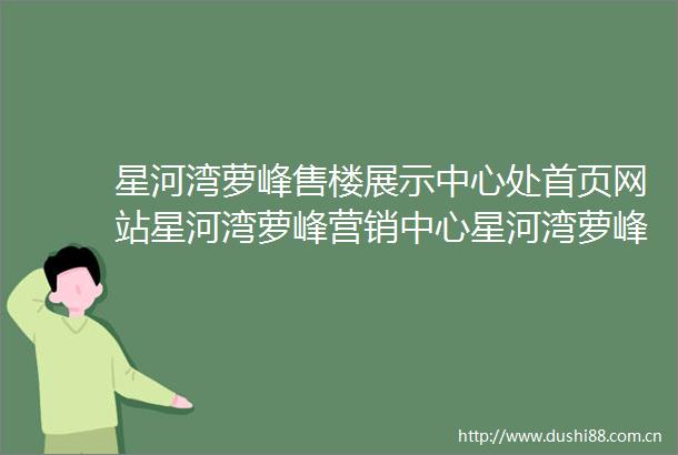 星河湾萝峰售楼展示中心处首页网站星河湾萝峰营销中心星河湾萝峰欢迎您楼盘详情最新价格户型图容积率售楼处