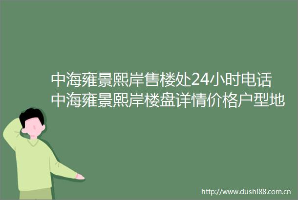 中海雍景熙岸售楼处24小时电话中海雍景熙岸楼盘详情价格户型地址交通