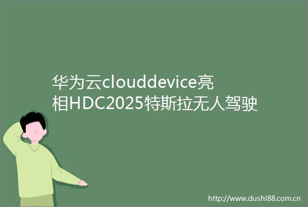 华为云clouddevice亮相HDC2025特斯拉无人驾驶出租车美国得州试上路