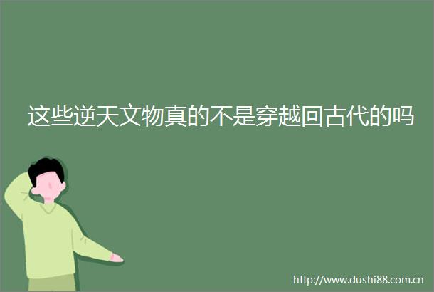 这些逆天文物真的不是穿越回古代的吗