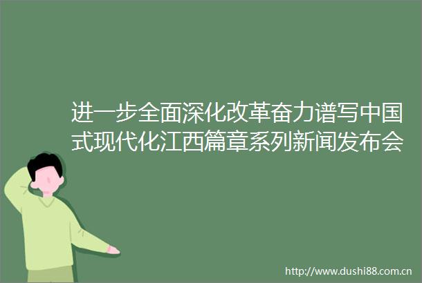 进一步全面深化改革奋力谱写式现代化江西篇章系列新闻发布会推进好社区建设新闻发布会