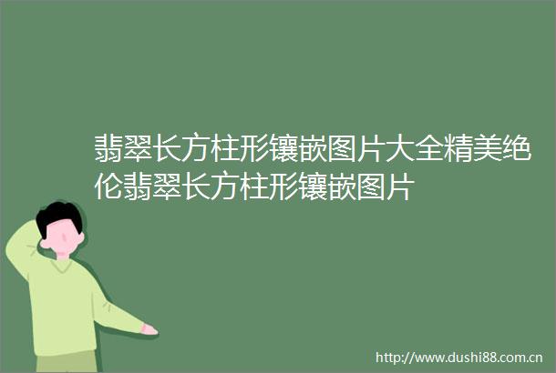 翡翠长方柱形镶嵌图片大全精美绝伦翡翠长方柱形镶嵌图片