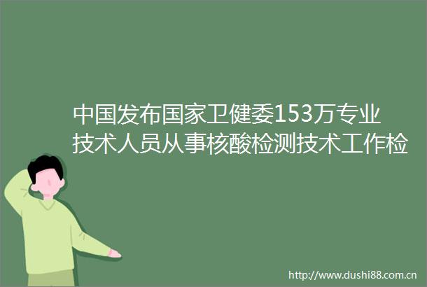 发布卫健委153万专业技术人员从事核酸检测技术工作检测能力达单管每日5700万管