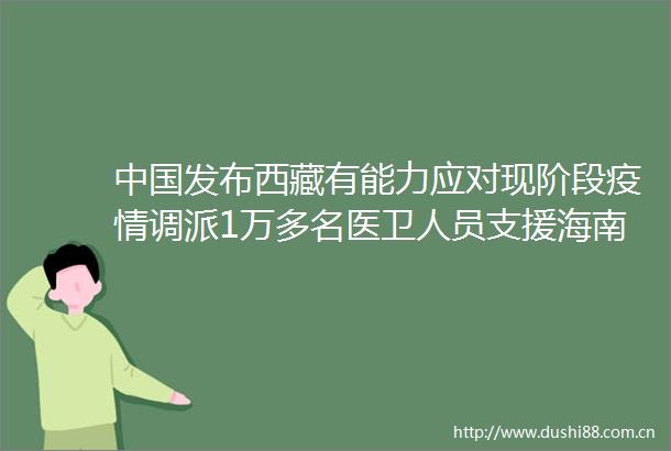 发布西藏有能力应对现阶段疫情调派1万多名医卫人员支援海南官方通报全国疫情防控最新进展