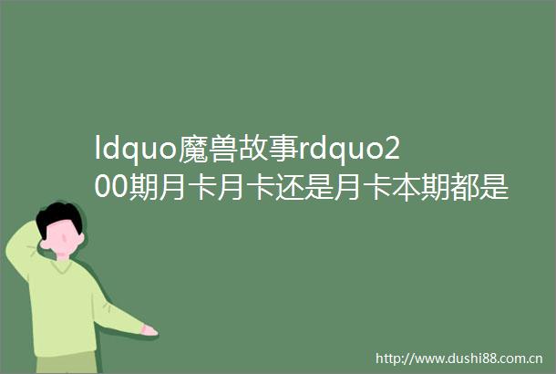 ldquo魔兽故事rdquo200期月卡月卡还是月卡本期都是月卡的事