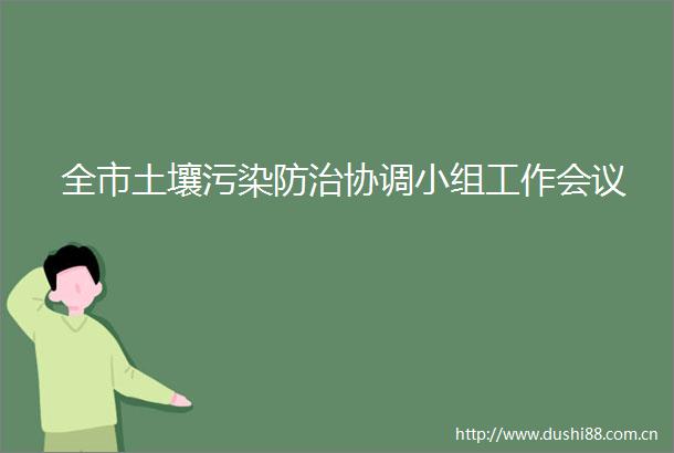 全市土壤污染防治协调小组工作会议