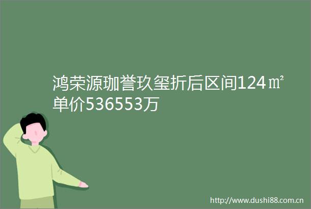 鸿荣源珈誉玖玺折后区间124㎡单价536553万