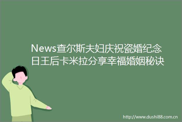 News查尔斯夫妇庆祝瓷婚纪念日王后卡米拉分享幸福婚姻秘诀