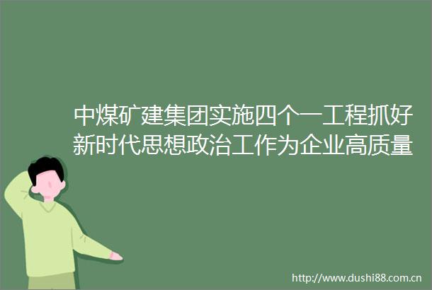 中煤矿建集团实施四个一工程抓好新时代思想工作为企业高质量发展培根铸魂