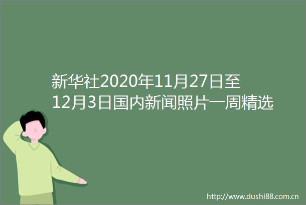新华社2020年11月27日至12月3日国内新闻照片一周精选
