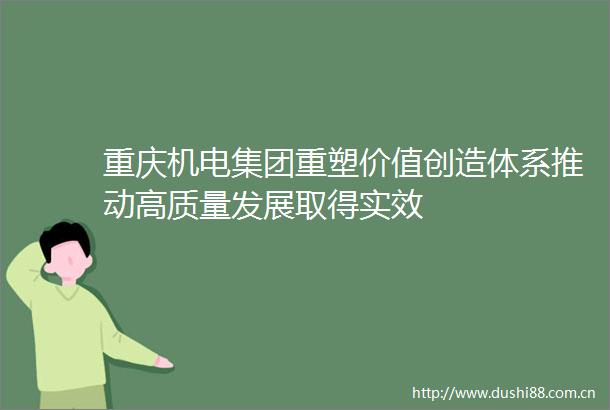 重庆机电集团重塑价值创造体系推动高质量发展取得实效