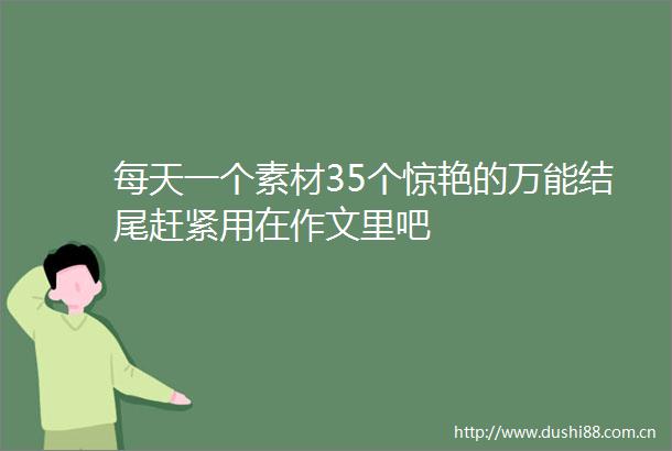 每天一个素材35个惊艳的万能结尾赶紧用在作文里吧