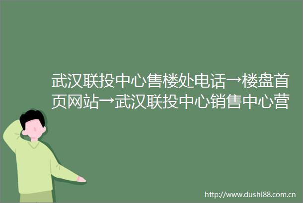 武汉联投中心售楼处电话→楼盘首页网站→武汉联投中心销售中心营销中心楼盘欢迎您→最新价格户型图容积率