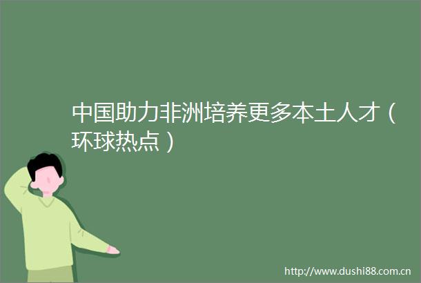 助力非洲培养更多本土人才（环球热点）