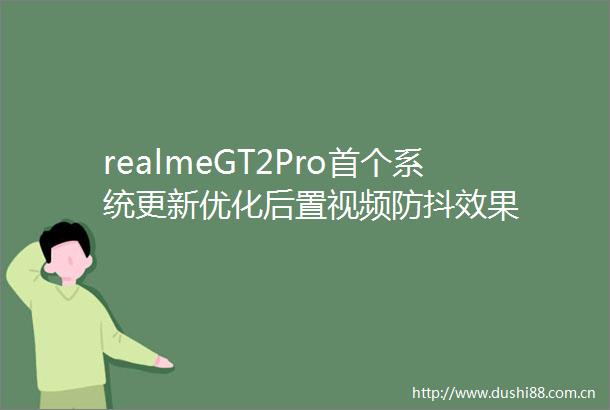 realmeGT2Pro首个系统更新优化后置视频防抖效果