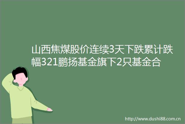 山西焦煤股价连续3天下跌累计跌幅321鹏扬基金旗下2只基金合计持1211万股浮亏损失254万元