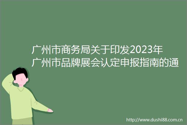 广州市商务局关于印发2023年广州市品牌展会认定申报指南的通知