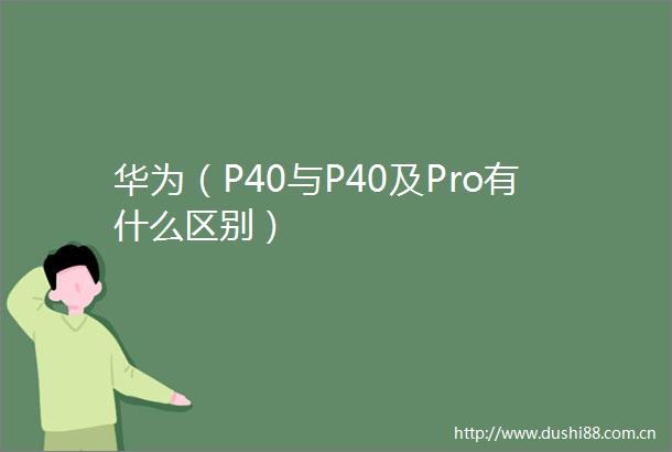 华为（P40与P40及Pro有什么区别）