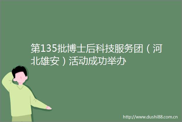 第135批博士后科技服务团（河北雄安）活动成功举办