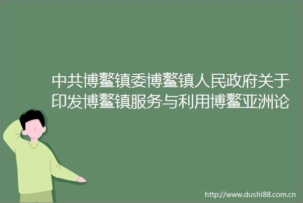 博鳌镇委博鳌镇关于印发博鳌镇服务与利用博鳌亚洲论坛2025年年会工作方案的通知