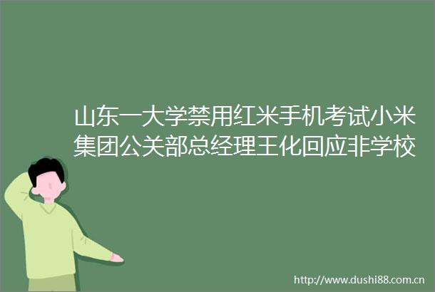 山东一大学禁用红米手机考试小米集团公关部总经理王化回应非学校要求提供在线考试技术支持的公司要求