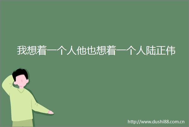 我想着一个人他也想着一个人陆正伟