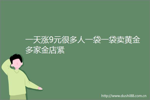 一天涨9元很多人一袋一袋卖黄金多家金店紧