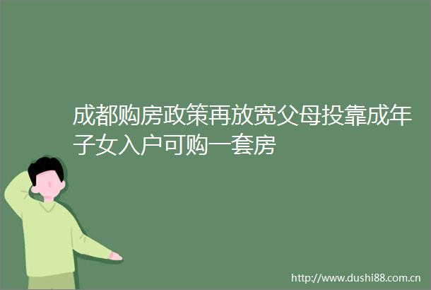 成都购房政策再放宽父母投靠成年子女入户可购一套房