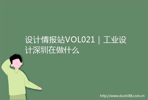 设计情报站VOL021｜工业设计深圳在做什么