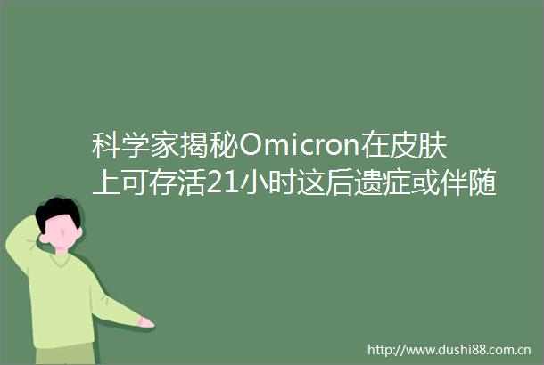 科学家揭秘Omicron在皮肤上可存活21小时这后遗症或伴随终身