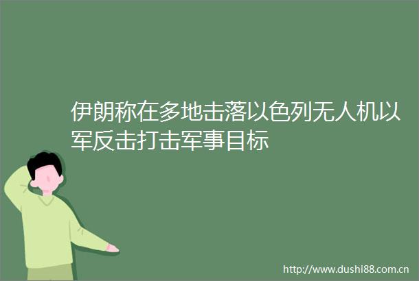 伊朗称在多地击落以色列无人机以军反击打击军事目标