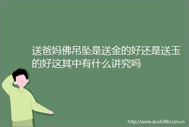 送爸妈佛吊坠是送金的好还是送玉的好这其中有什么讲究吗