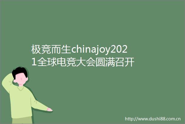 极竞而生chinajoy2021全球电竞大会圆满召开