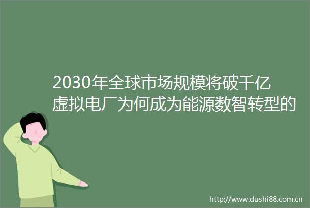 2030年全球市场规模将破千亿虚拟电厂为何成为能源数智转型的绿色引擎