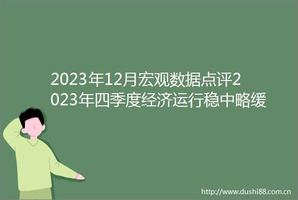 2023年12月宏观数据点评2023年四季度经济运行稳中略缓短期内逆周期调节政策有望加力