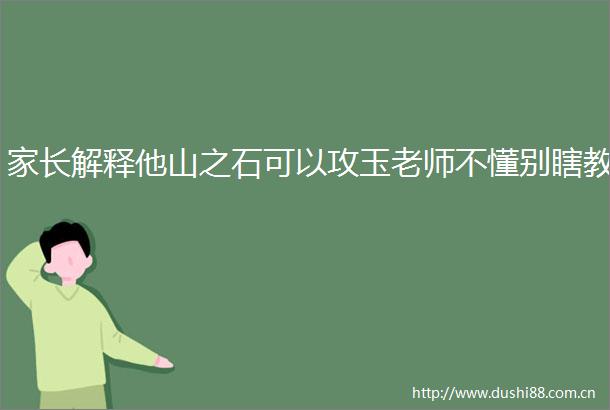 家长解释他山之石可以攻玉老师不懂别瞎教