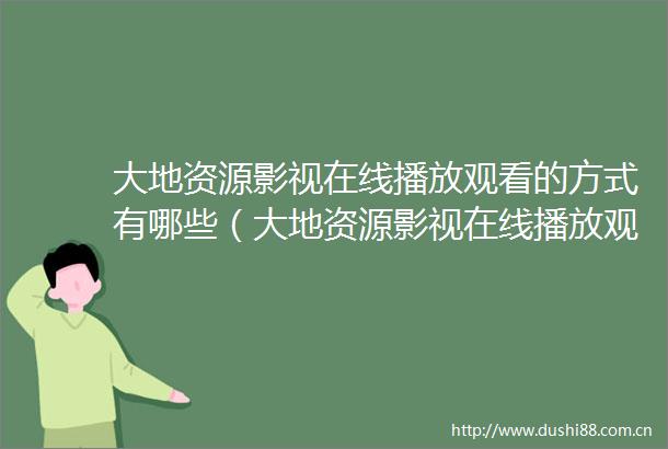 大地资源影视在线播放观看的方式有哪些（大地资源影视在线播放观看的有效渠道与技巧）