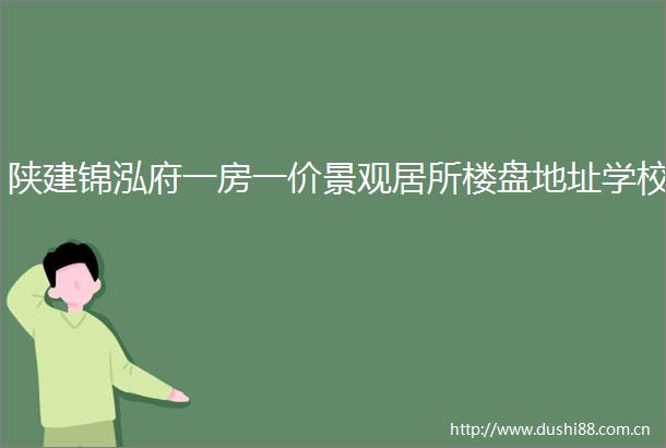 陕建锦泓府一房一价景观居所楼盘地址学校