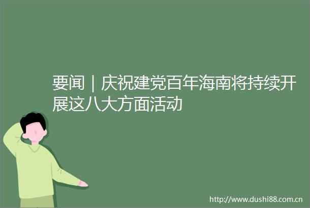 要闻｜庆祝建党百年海南将持续开展这八大方面活动