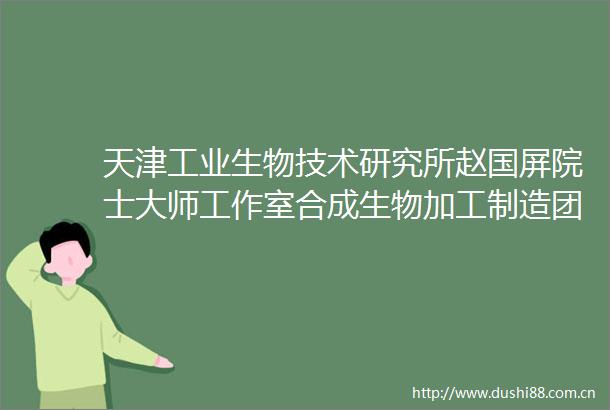 天津工业生物技术研究所赵国屏院士大师工作室合成生物加工制造团队科研人员招聘启事