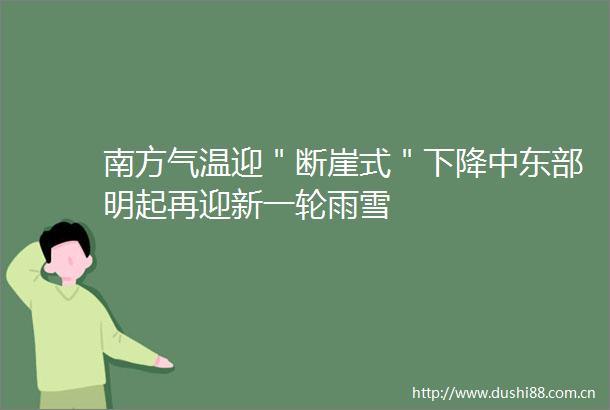 南方气温迎＂断崖式＂下降中东部明起再迎新一轮雨雪