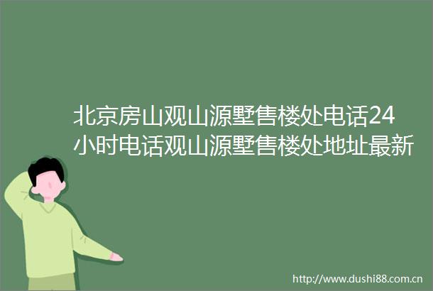 北京房山观山源墅售楼处电话24小时电话观山源墅售楼处地址最新价格详情