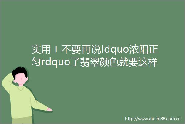 实用〡不要再说ldquo浓阳正匀rdquo了翡翠颜色就要这样看简单易懂