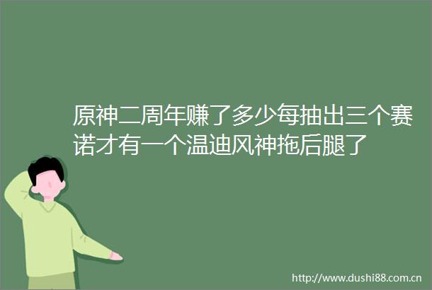 原神二周年赚了多少每抽出三个赛诺才有一个温迪风神拖后腿了