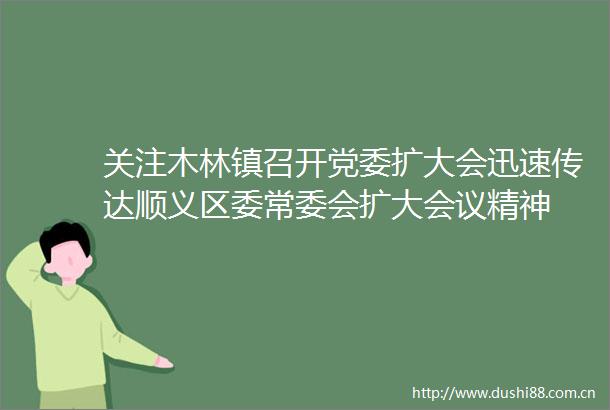 关注木林镇召开党委扩大会迅速传达顺义区委常委会扩大会议精神