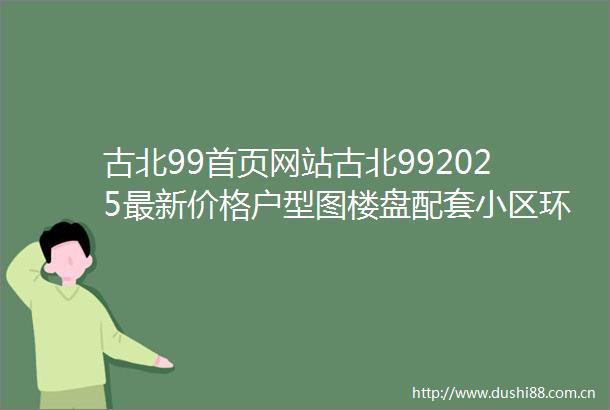 古北99首页网站古北992025最新价格户型图楼盘配套小区环境