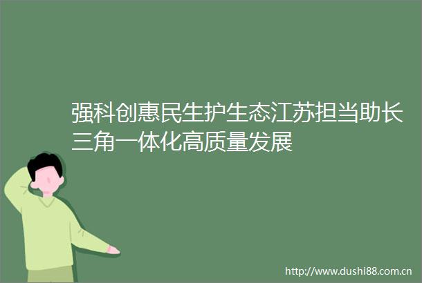 强科创惠民生护生态江苏担当助长三角一体化高质量发展