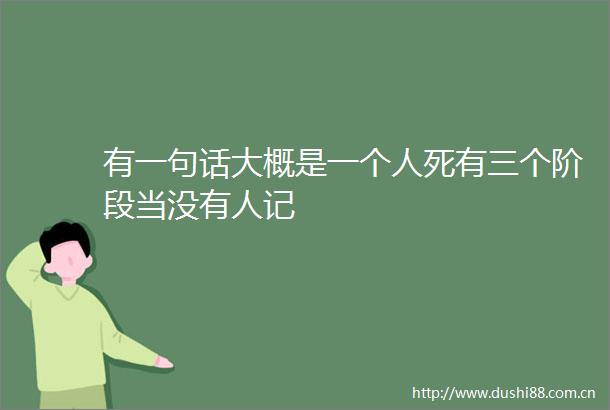 有一句话大概是一个人死有三个阶段当没有人记